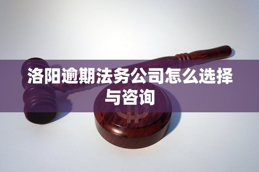 洛阳逾期法务公司怎么选？必看咨询指南与避坑建议