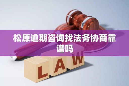 松原逾期咨询找法务协商 是否靠谱？——全面的法务咨询分析